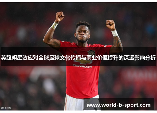 英超明星效应对全球足球文化传播与商业价值提升的深远影响分析