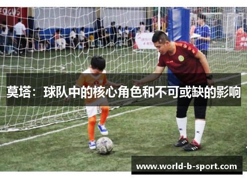 莫塔:球队中的核心角色和不可或缺的影响 莫塔:球队中的核心角色和不可或缺的影响