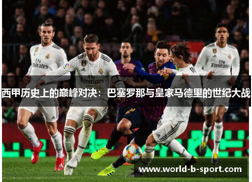 西甲历史上的巅峰对决:巴塞罗那与皇家马德里的世纪大战 西甲历史上的巅峰对决:巴塞罗那与皇家马德里的世纪大战