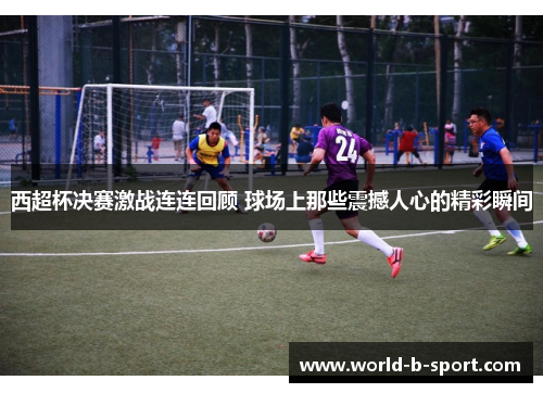 西超杯决赛激战连连回顾 球场上那些震撼人心的精彩瞬间