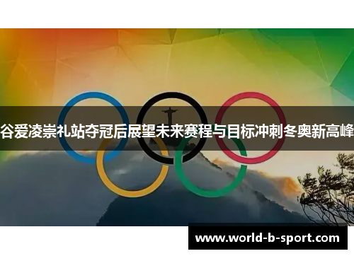 谷爱凌崇礼站夺冠后展望未来赛程与目标冲刺冬奥新高峰 谷爱凌崇礼站夺冠后展望未来赛程与目标冲刺冬奥新高峰