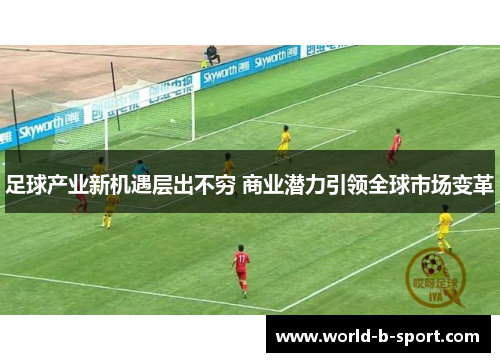 足球产业新机遇层出不穷 商业潜力引领全球市场变革 足球产业新机遇层出不穷 商业潜力引领全球市场变革