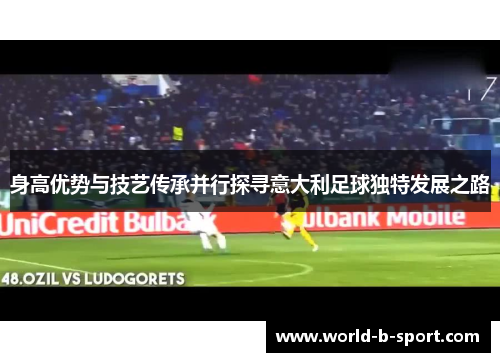 身高优势与技艺传承并行探寻意大利足球独特发展之路 身高优势与技艺传承并行探寻意大利足球独特发展之路