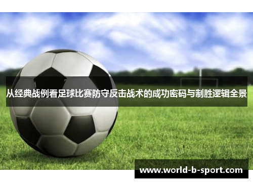 从经典战例看足球比赛防守反击战术的成功密码与制胜逻辑全景 从经典战例看足球比赛防守反击战术的成功密码与制胜逻辑全景