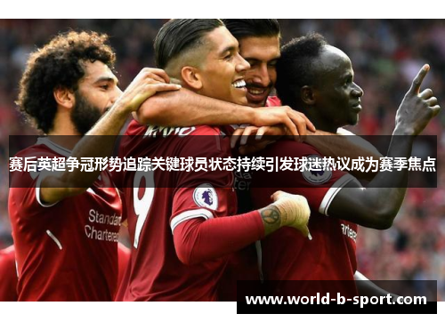 赛后英超争冠形势追踪关键球员状态持续引发球迷热议成为赛季焦点 赛后英超争冠形势追踪关键球员状态持续引发球迷热议成为赛季焦点