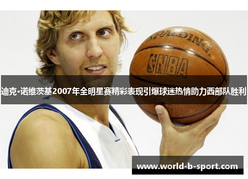 迪克·诺维茨基2007年全明星赛精彩表现引爆球迷热情助力西部队胜利