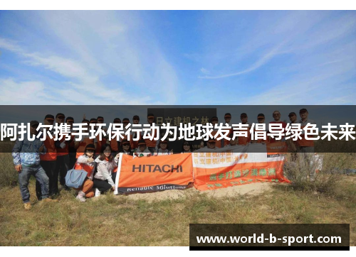 阿扎尔携手环保行动为地球发声倡导绿色未来 阿扎尔携手环保行动为地球发声倡导绿色未来