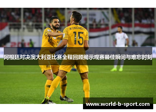 阿根廷对决澳大利亚比赛全程回顾揭示观赛最佳瞬间与难忘时刻