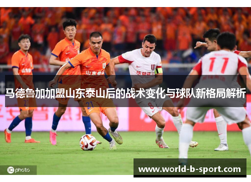 马德鲁加加盟山东泰山后的战术变化与球队新格局解析