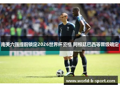 南美六强提前锁定2026世界杯资格 阿根廷巴西等晋级确定