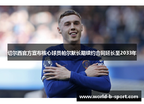 切尔西官方宣布核心球员帕尔默长期续约合同延长至2033年