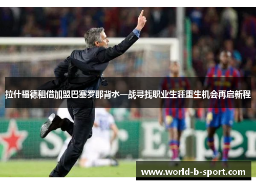 拉什福德租借加盟巴塞罗那背水一战寻找职业生涯重生机会再启新程 拉什福德租借加盟巴塞罗那背水一战寻找职业生涯重生机会再启新程