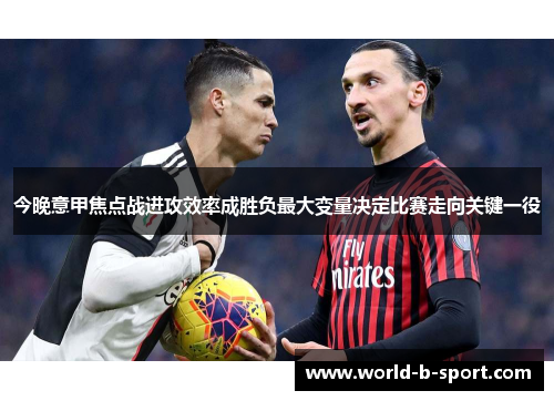 今晚意甲焦点战进攻效率成胜负最大变量决定比赛走向关键一役 今晚意甲焦点战进攻效率成胜负最大变量决定比赛走向关键一役
