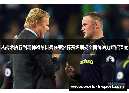 从战术执行到精神领袖科曼在亚洲杯赛场展现全面统治力解析深度 从战术执行到精神领袖科曼在亚洲杯赛场展现全面统治力解析深度