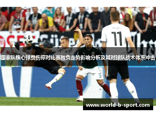 国家队核心球员伤停对比赛胜负走势影响分析及其对球队战术体系冲击 国家队核心球员伤停对比赛胜负走势影响分析及其对球队战术体系冲击