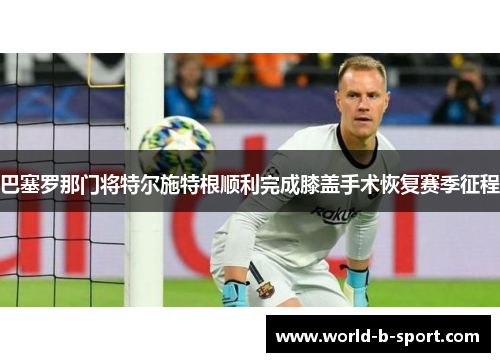 巴塞罗那门将特尔施特根顺利完成膝盖手术恢复赛季征程