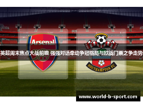 英超周末焦点大战前瞻 强强对话牵动争冠格局与欧战门票之争走势 英超周末焦点大战前瞻 强强对话牵动争冠格局与欧战门票之争走势