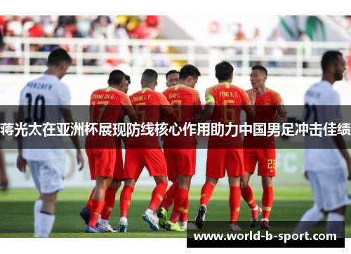 蒋光太在亚洲杯展现防线核心作用助力中国男足冲击佳绩 蒋光太在亚洲杯展现防线核心作用助力中国男足冲击佳绩
